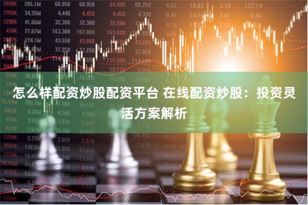 怎么样配资炒股配资平台 在线配资炒股:投资灵活方案解析