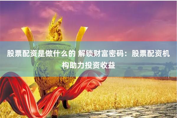 股票配资是做什么的 解锁财富密码：股票配资机构助力投资收益