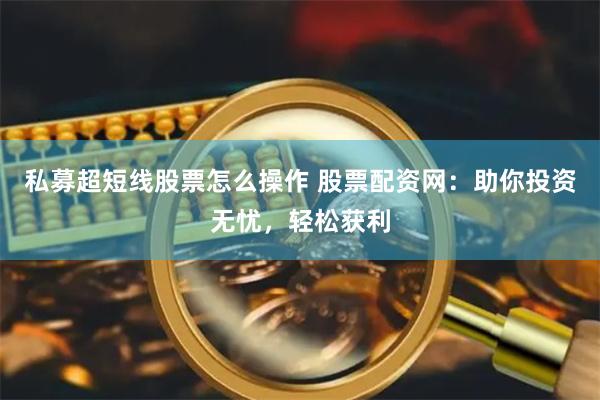 私募超短线股票怎么操作 股票配资网：助你投资无忧，轻松获利