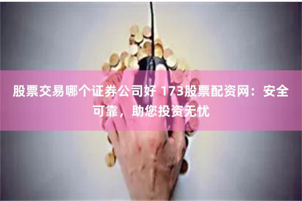 股票交易哪个证券公司好 173股票配资网：安全可靠，助您投资