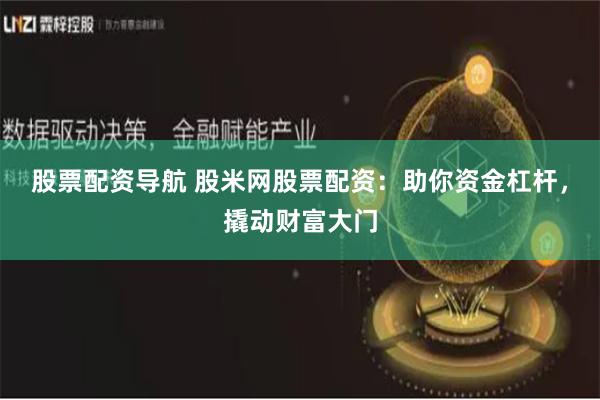 股票配资导航 股米网股票配资：助你资金杠杆，撬动财富大门