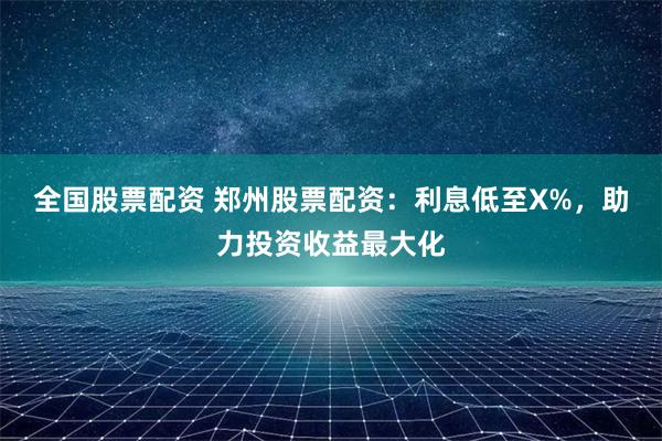 全国股票配资 郑州股票配资：利息低至X%，助力投资收益最大化