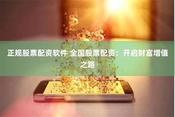 正规股票配资软件 全国股票配资：开启财富增值之路