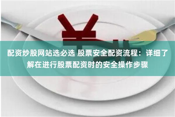 配资炒股网站选必选 股票安全配资流程：详细了解在进行股票配资