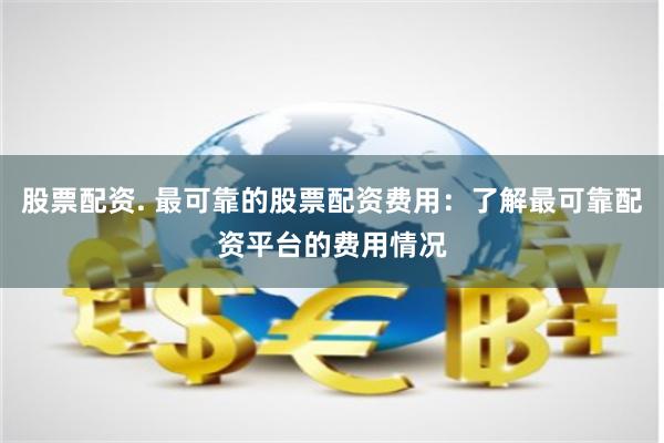 股票配资. 最可靠的股票配资费用：了解最可靠配资平台的费用情