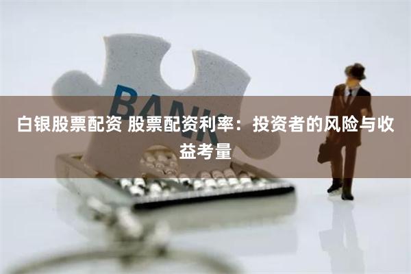 白银股票配资 股票配资利率：投资者的风险与收益考量