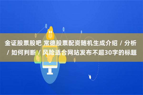 金证股票股吧 常德股票配资随机生成介绍 / 分析 / 如何判断 / 风险适合网站发布不超30字的标题