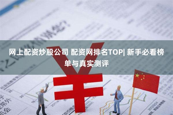 网上配资炒股公司 配资网排名TOP| 新手必看榜单与真实测评