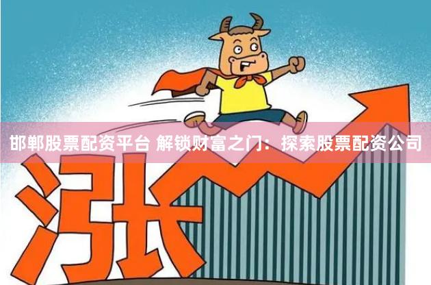 邯郸股票配资平台 解锁财富之门：探索股票配资公司