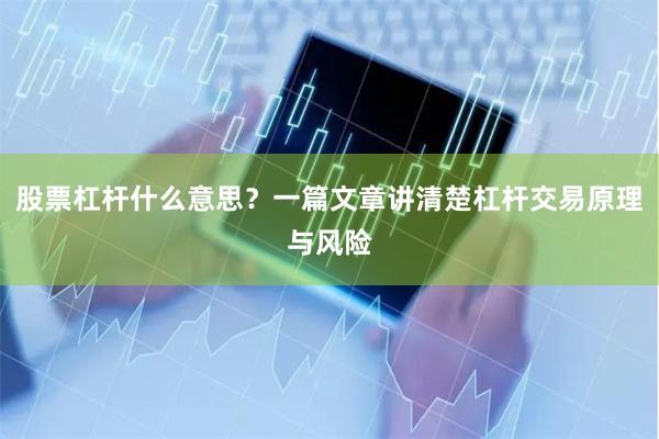 股票杠杆什么意思？一篇文章讲清楚杠杆交易原理与风险
