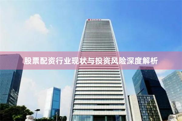 股票配资行业现状与投资风险深度解析