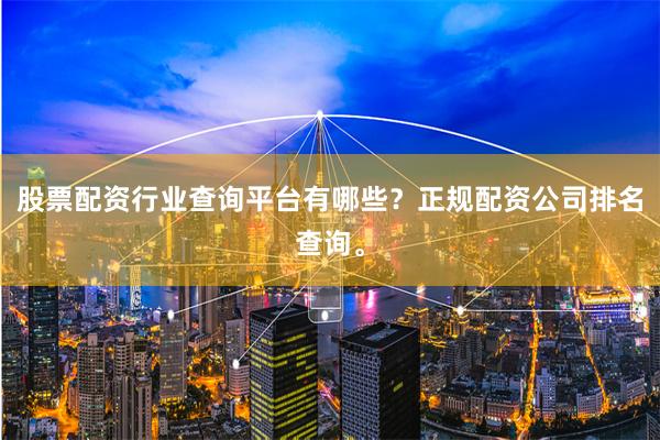 股票配资行业查询平台有哪些？正规配资公司排名查询。