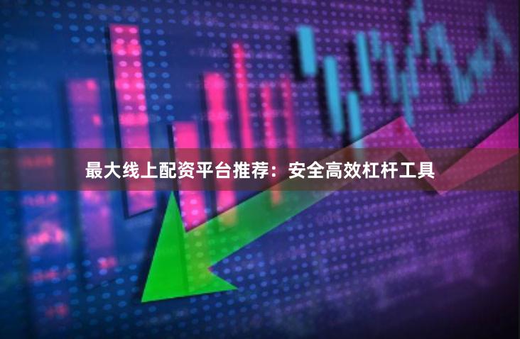 最大线上配资平台推荐：安全高效杠杆工具