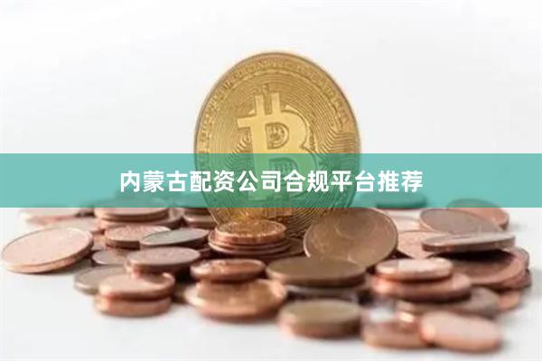 内蒙古配资公司合规平台推荐