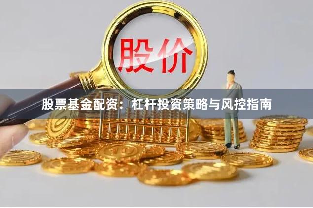 股票基金配资：杠杆投资策略与风控指南