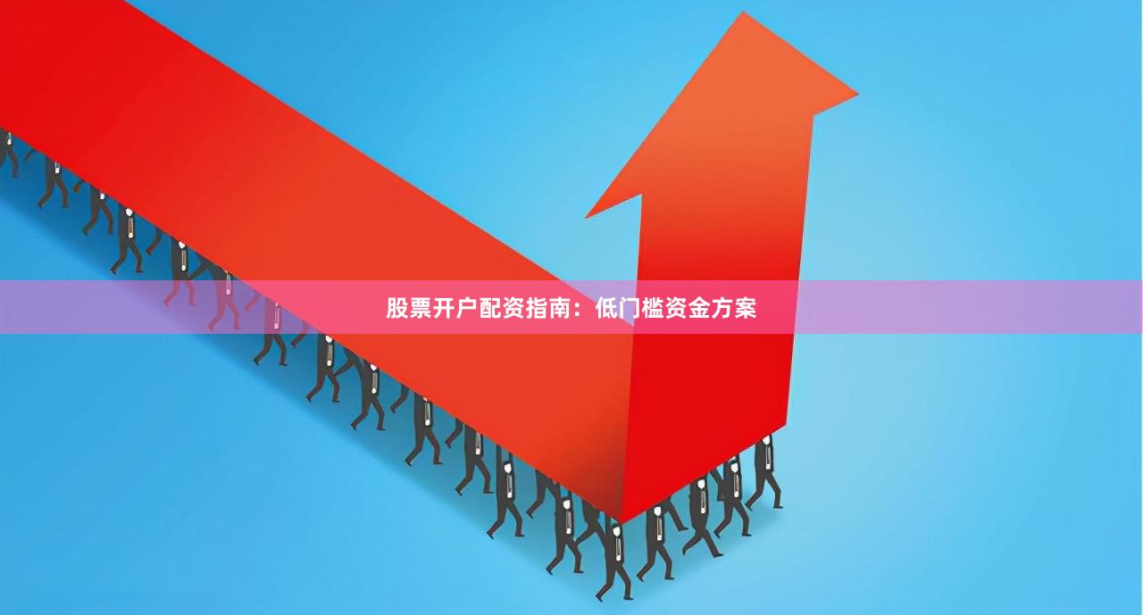 股票开户配资指南：低门槛资金方案