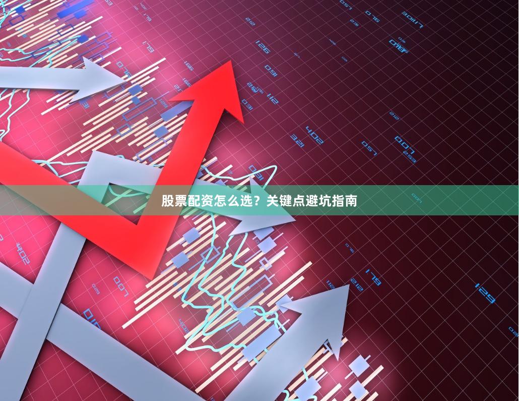 股票配资怎么选?关键点避坑指南