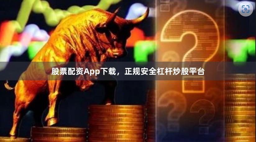 股票配资App下载，正规安全杠杆炒股平台
