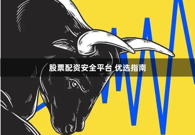股票配资安全平台 优选指南
