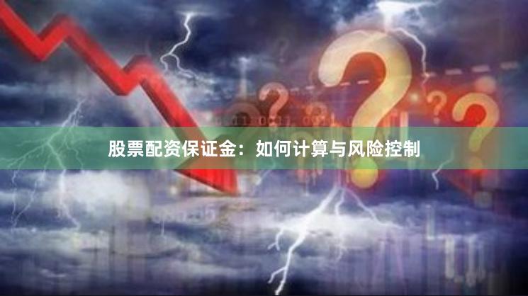 股票配资保证金：如何计算与风险控制