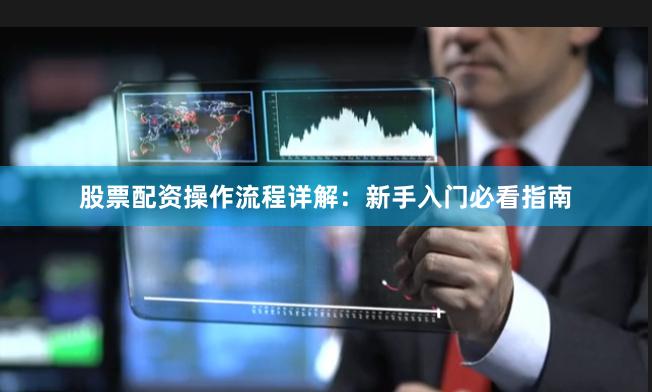 股票配资操作流程详解：新手入门必看指南