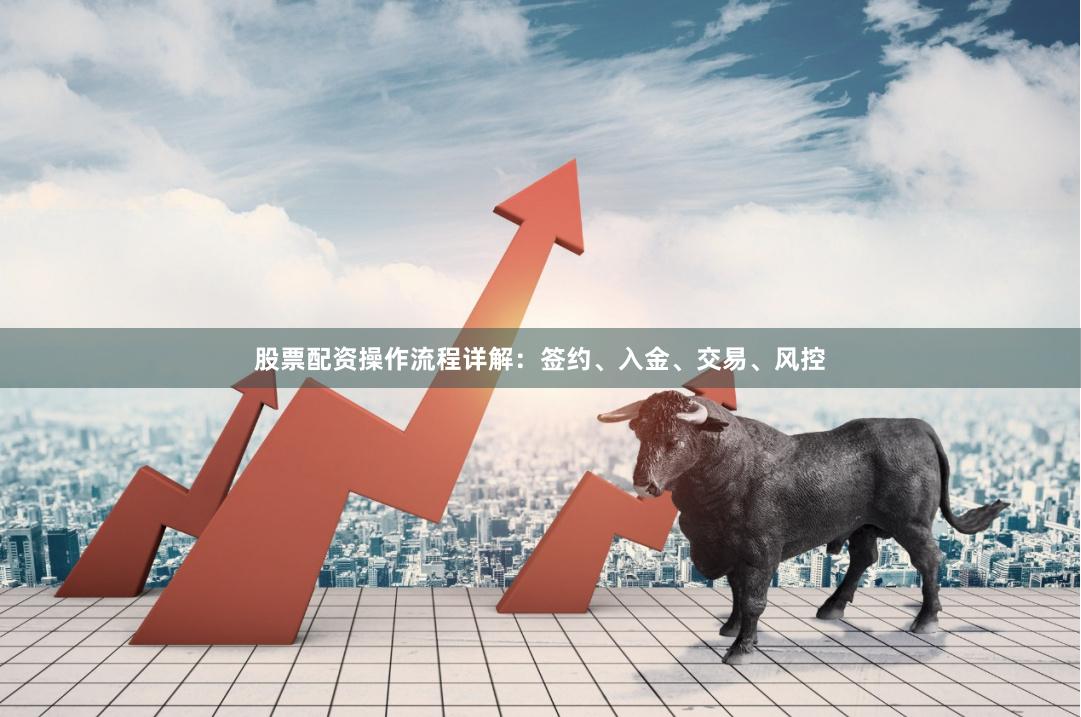 股票配资操作流程详解：签约、入金、交易、风控