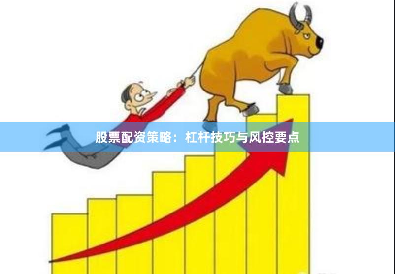 股票配资策略:杠杆技巧与风控要点