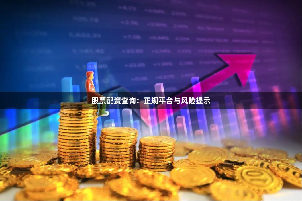 股票配资查询：正规平台与风险提示