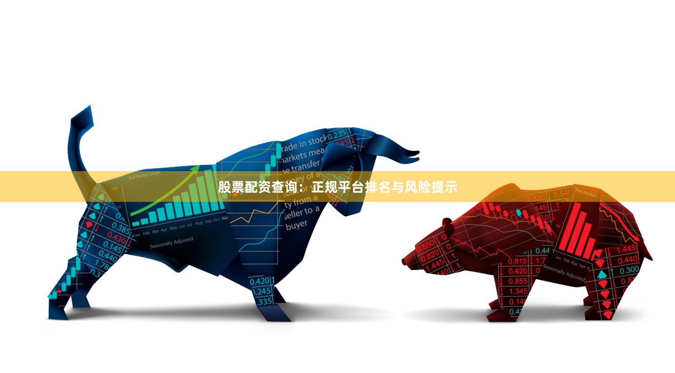 股票配资查询：正规平台排名与风险提示
