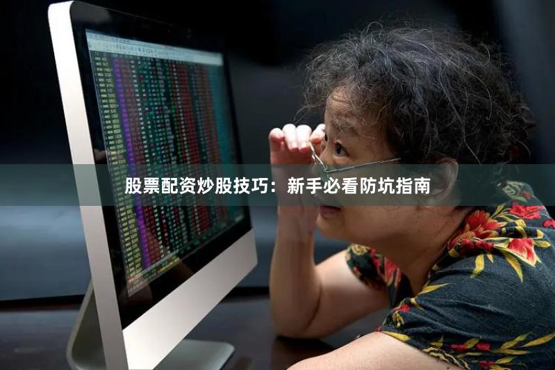 股票配资炒股技巧：新手必看防坑指南