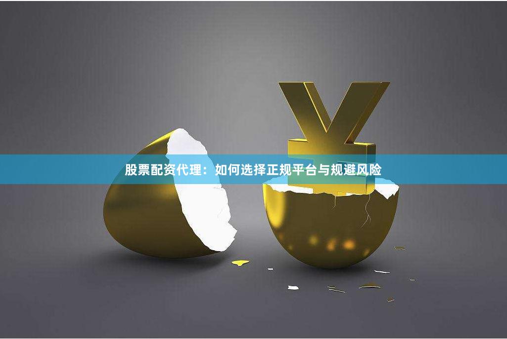 股票配资代理：如何选择正规平台与规避风险