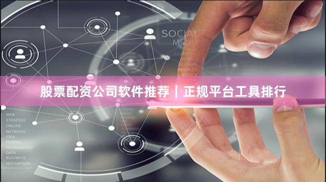 股票配资公司软件推荐｜正规平台工具排行