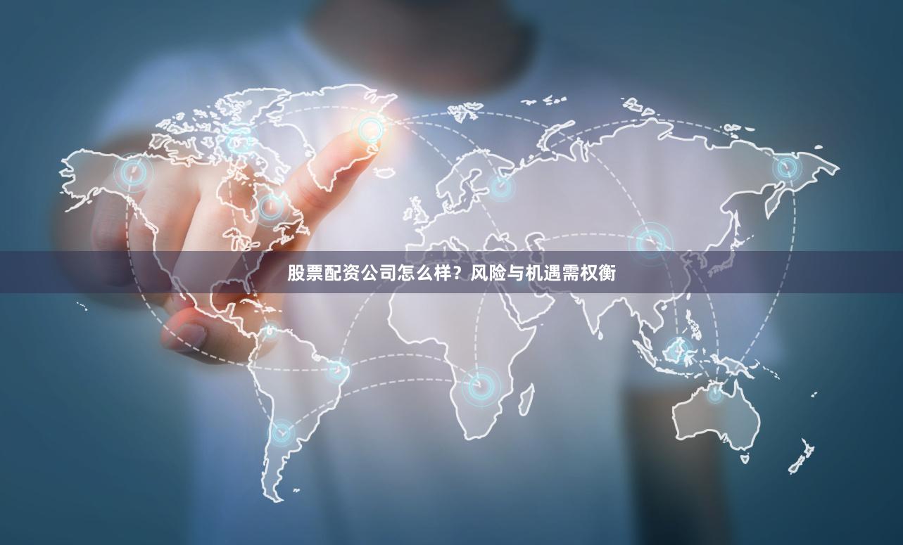 股票配资公司怎么样？风险与机遇需权衡