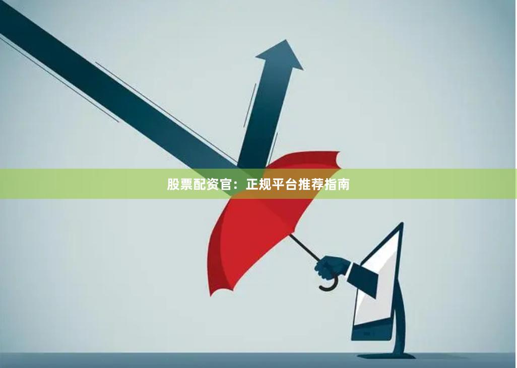 股票配资官：正规平台推荐指南