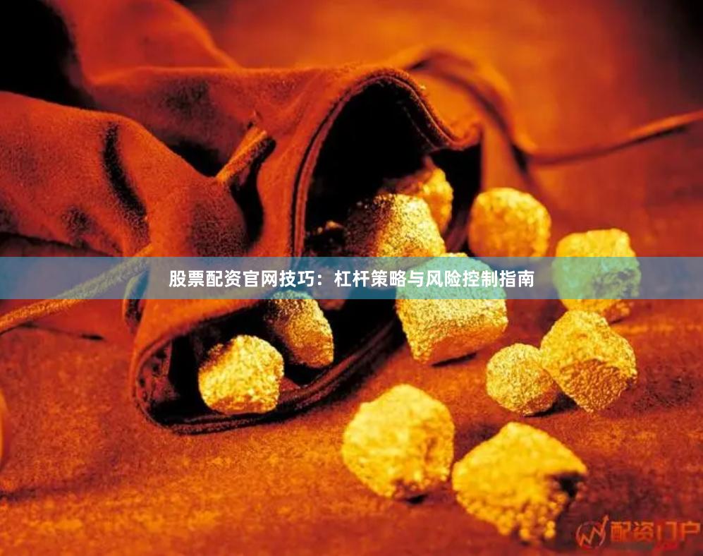 股票配资官网技巧：杠杆策略与风险控制指南