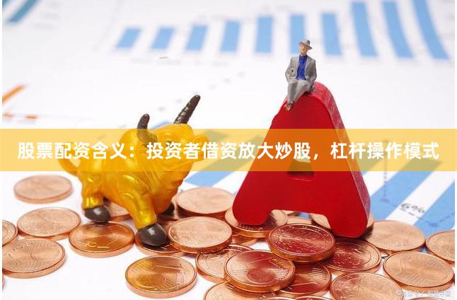 股票配资含义：投资者借资放大炒股，杠杆操作模式
