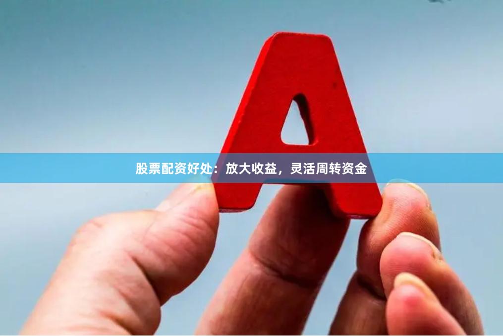 股票配资好处：放大收益，灵活周转资金