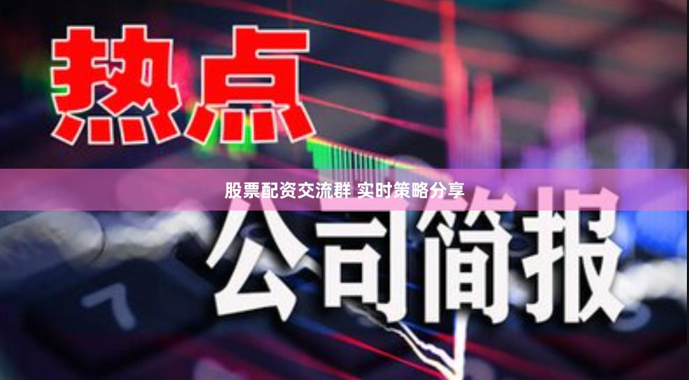 股票配资交流群 实时策略分享
