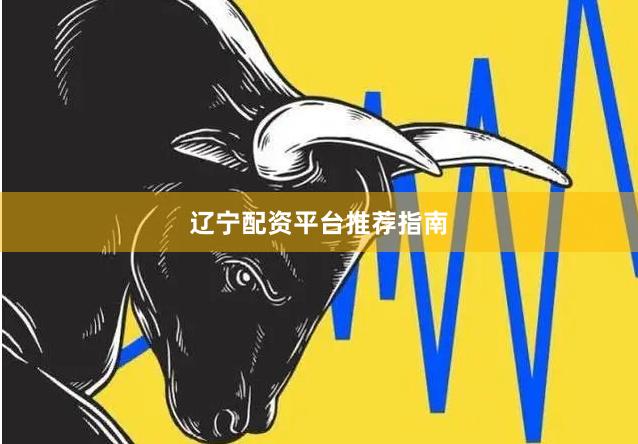 辽宁配资平台推荐指南