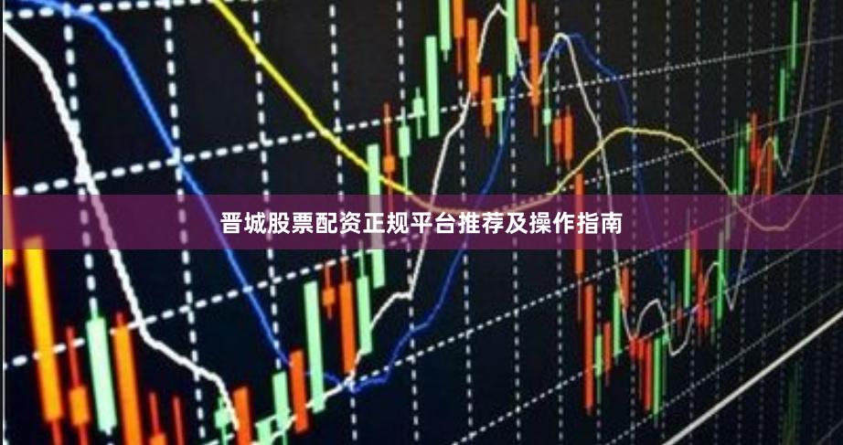 晋城股票配资正规平台推荐及操作指南