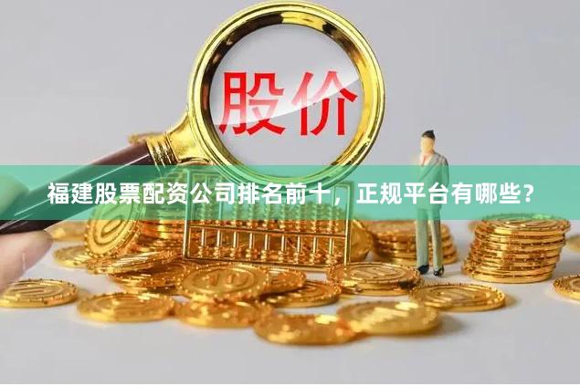 福建股票配资公司排名前十，正规平台有哪些？