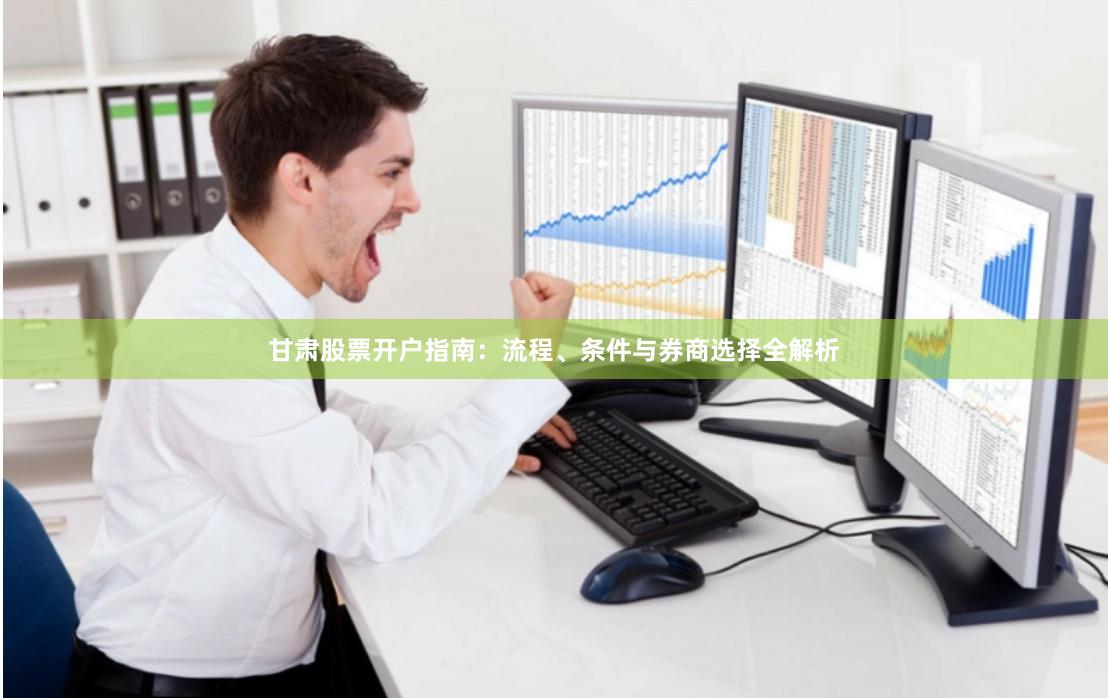 甘肃股票开户指南：流程、条件与券商选择全解析