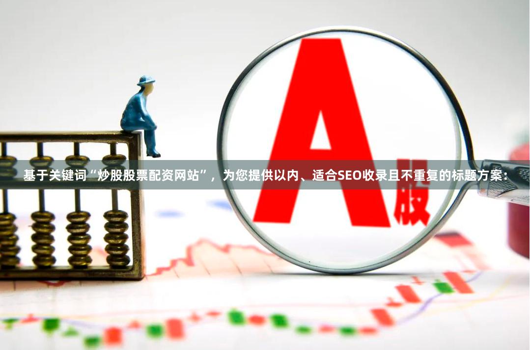 基于关键词“炒股股票配资网站”，为您提供以内、适合SEO收录且不重复的标题方案：