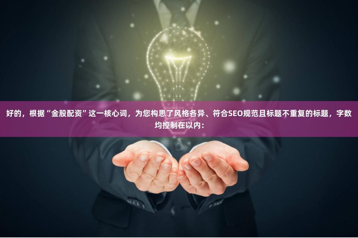 好的，根据“金股配资”这一核心词，为您构思了风格各异、符合SEO规范且标题不重复的标题，字数均控制在以内：