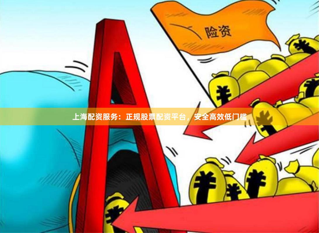 上海配资服务：正规股票配资平台，安全高效低门槛