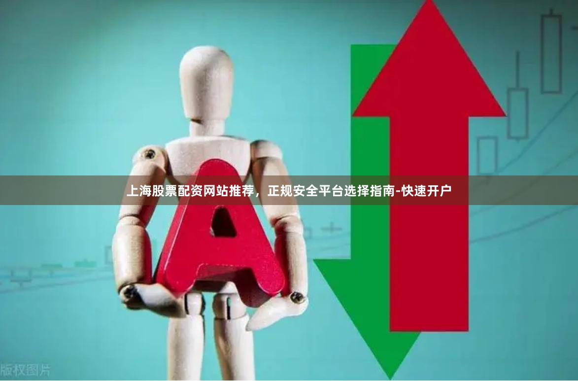 上海股票配资网站推荐，正规安全平台选择指南-快速开户