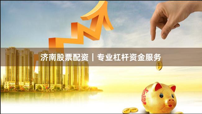 济南股票配资｜专业杠杆资金服务