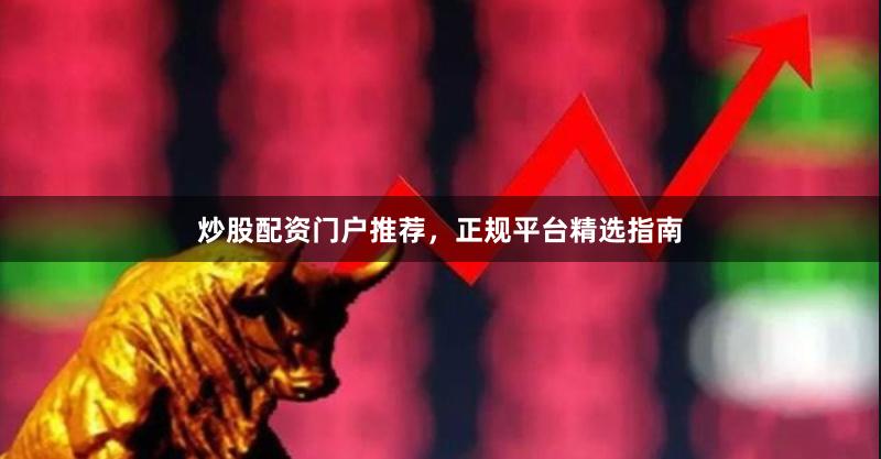 炒股配资门户推荐，正规平台精选指南