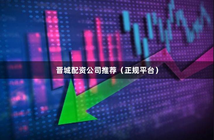 晋城配资公司推荐（正规平台）