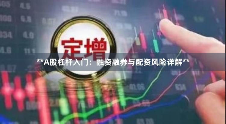 **A股杠杆入门：融资融券与配资风险详解**
